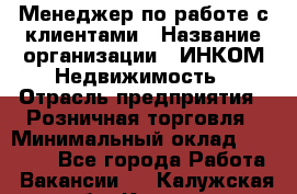 Менеджер по работе с клиентами › Название организации ­ ИНКОМ-Недвижимость › Отрасль предприятия ­ Розничная торговля › Минимальный оклад ­ 60 000 - Все города Работа » Вакансии   . Калужская обл.,Калуга г.